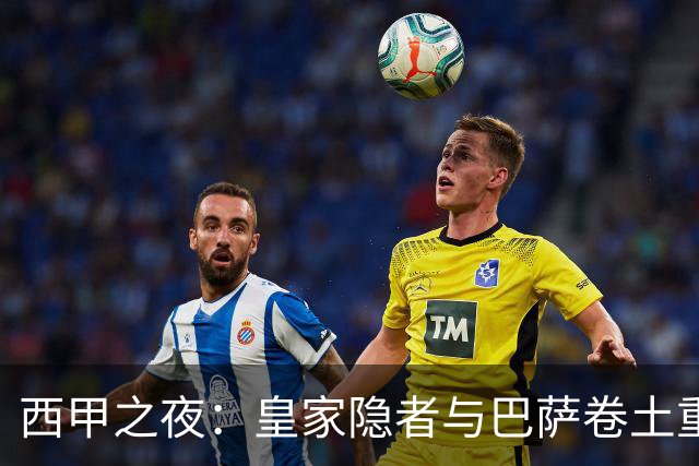 西甲之夜：皇家隐者与巴萨卷土重来，比分狂欢不休！